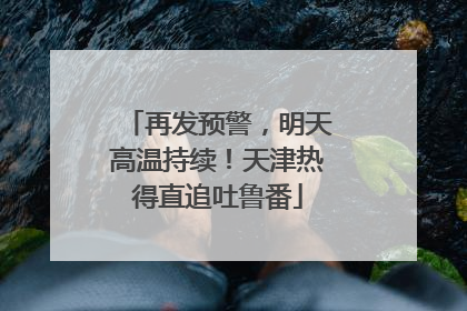 再发预警，明天高温持续！天津热得直追吐鲁番